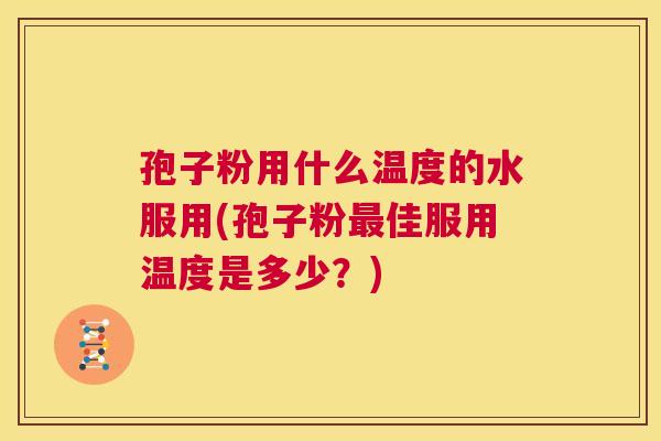 孢子粉用什么温度的水服用(孢子粉最佳服用温度是多少？)  第1张