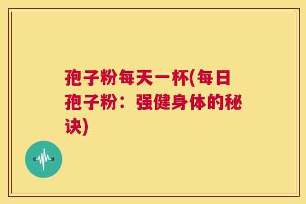 孢子粉每天一杯(每日孢子粉:强健身体的秘诀) 第1张 孢子粉每天一杯(每日孢子粉:强健身体的秘诀) 第1张