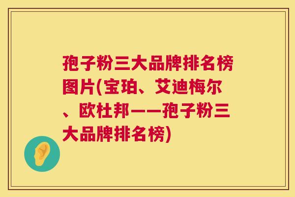 孢子粉三大品牌排名榜图片(宝珀、艾迪梅尔、欧杜邦——孢子粉三大品牌排名榜) 第1张 孢子粉三大品牌排名榜图片(宝珀、艾迪梅尔、欧杜邦——孢子粉三大品牌排名榜) 第1张