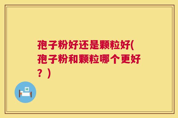 孢子粉好还是颗粒好(孢子粉和颗粒哪个更好?) 第1张 孢子粉好还是颗粒好(孢子粉和颗粒哪个更好?) 第1张