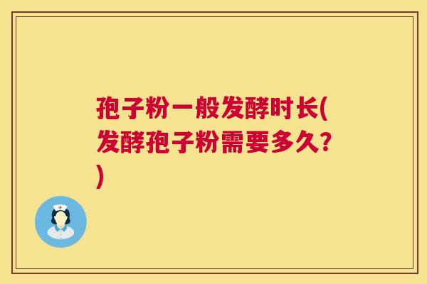 孢子粉一般发酵时长(发酵孢子粉需要多久?) 第1张 孢子粉一般发酵时长(发酵孢子粉需要多久?) 第1张