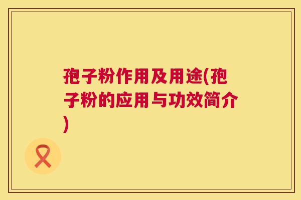 孢子粉作用及用途(孢子粉的应用与功效简介) 第1张 孢子粉作用及用途(孢子粉的应用与功效简介) 第1张