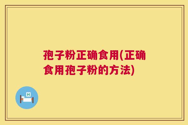 孢子粉正确食用(正确食用孢子粉的方法) 第1张 孢子粉正确食用(正确食用孢子粉的方法) 第1张