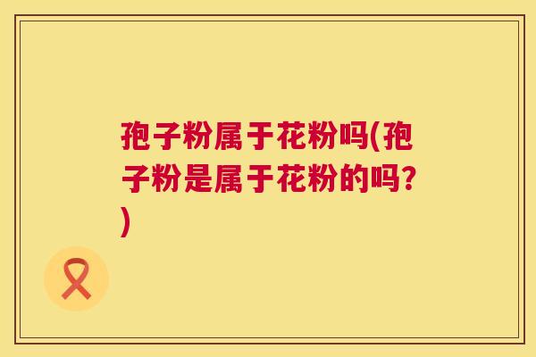 孢子粉属于花粉吗(孢子粉是属于花粉的吗?) 第1张 孢子粉属于花粉吗(孢子粉是属于花粉的吗?) 第1张