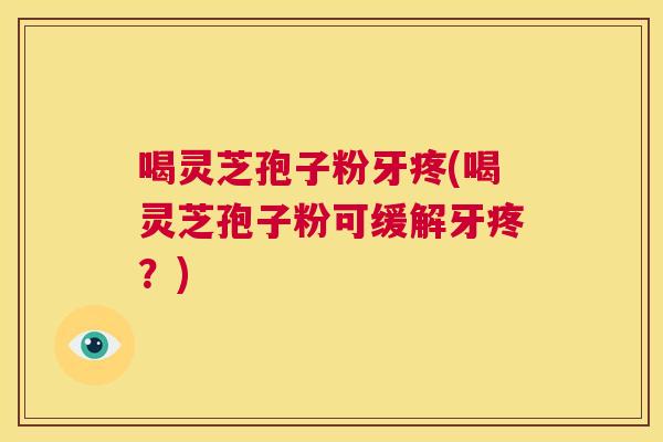 喝灵芝孢子粉牙疼(喝灵芝孢子粉可缓解牙疼?) 第1张 喝灵芝孢子粉牙疼(喝灵芝孢子粉可缓解牙疼?) 第1张