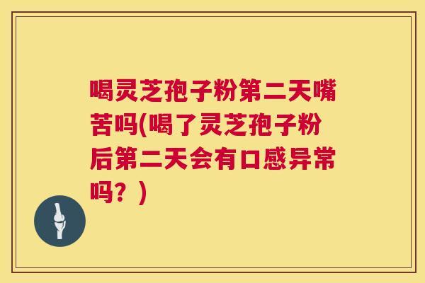 喝灵芝孢子粉第二天嘴苦吗(喝了灵芝孢子粉后第二天会有口感异常吗?) 第1张 喝灵芝孢子粉第二天嘴苦吗(喝了灵芝孢子粉后第二天会有口感异常吗?) 第1张