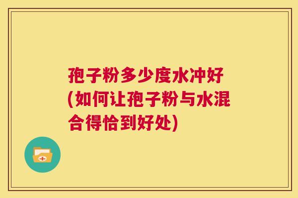 孢子粉多少度水冲好 (如何让孢子粉与水混合得恰到好处) 第1张 孢子粉多少度水冲好 (如何让孢子粉与水混合得恰到好处) 第1张
