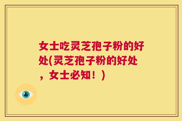 女士吃灵芝孢子粉的好处(灵芝孢子粉的好处，女士必知！)  第1张