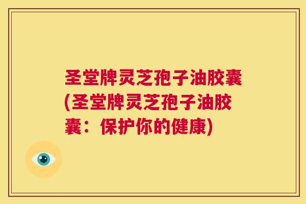 圣堂牌灵芝孢子油胶囊(圣堂牌灵芝孢子油胶囊:保护你的健康) 第1张 圣堂牌灵芝孢子油胶囊(圣堂牌灵芝孢子油胶囊:保护你的健康) 第1张