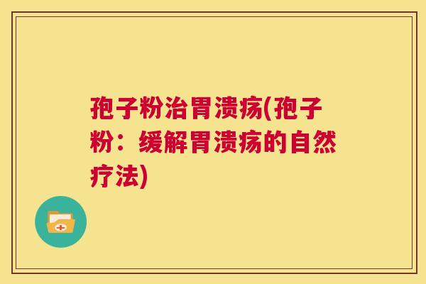 孢子粉治胃溃疡(孢子粉:缓解胃溃疡的自然疗法) 第1张 孢子粉治胃溃疡(孢子粉:缓解胃溃疡的自然疗法) 第1张