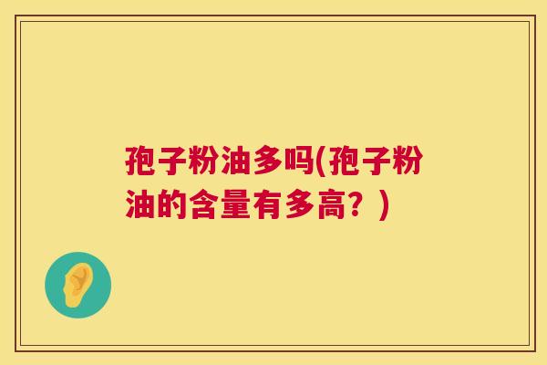 孢子粉油多吗(孢子粉油的含量有多高?) 第1张 孢子粉油多吗(孢子粉油的含量有多高?) 第1张