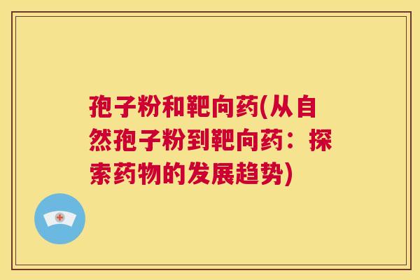 孢子粉和靶向药(从自然孢子粉到靶向药：探索药物的发展趋势)  第1张