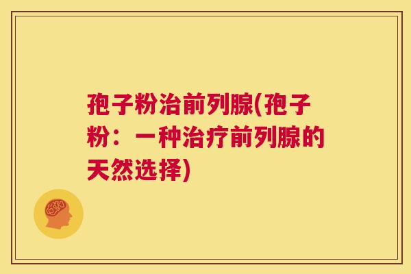孢子粉治前列腺(孢子粉:一种治疗前列腺的天然选择) 第1张 孢子粉治前列腺(孢子粉:一种治疗前列腺的天然选择) 第1张