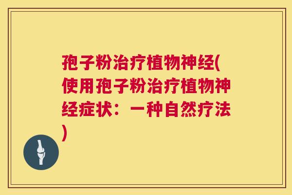 孢子粉治疗植物神经(使用孢子粉治疗植物神经症状:一种自然疗法) 第1张 孢子粉治疗植物神经(使用孢子粉治疗植物神经症状:一种自然疗法) 第1张
