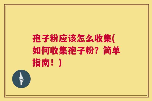 孢子粉应该怎么收集(如何收集孢子粉?简单指南!) 第1张 孢子粉应该怎么收集(如何收集孢子粉?简单指南!) 第1张