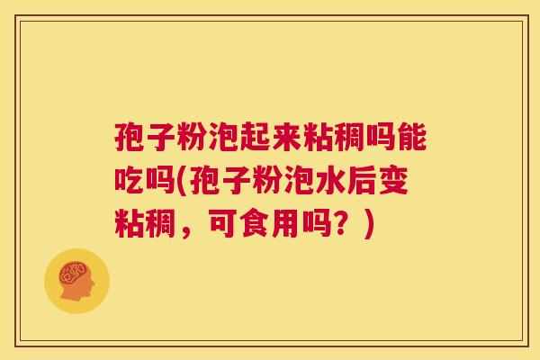 孢子粉泡起来粘稠吗能吃吗(孢子粉泡水后变粘稠,可食用吗?) 第1张 孢子粉泡起来粘稠吗能吃吗(孢子粉泡水后变粘稠,可食用吗?) 第1张