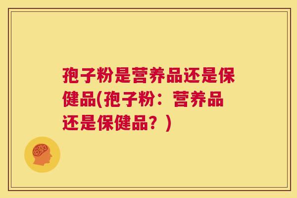 孢子粉是营养品还是保健品(孢子粉:营养品还是保健品?) 第1张 孢子粉是营养品还是保健品(孢子粉:营养品还是保健品?) 第1张