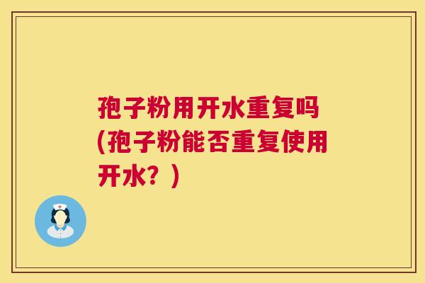 孢子粉用开水重复吗 (孢子粉能否重复使用开水?) 第1张 孢子粉用开水重复吗 (孢子粉能否重复使用开水?) 第1张