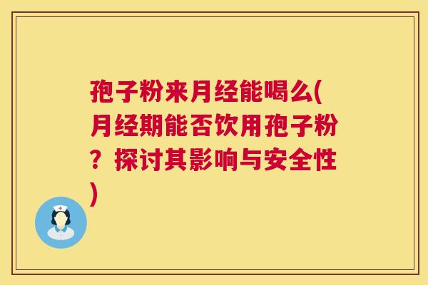 孢子粉来月经能喝么(月经期能否饮用孢子粉?探讨其影响与安全性) 第1张 孢子粉来月经能喝么(月经期能否饮用孢子粉?探讨其影响与安全性) 第1张