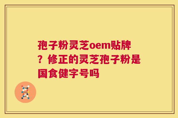 孢子粉灵芝oem贴牌?修正的灵芝孢子粉是国食健字号吗 第1张 孢子粉灵芝oem贴牌?修正的灵芝孢子粉是国食健字号吗 第1张