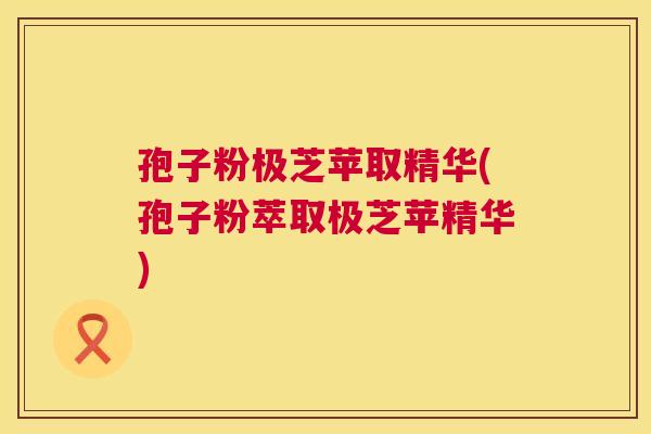 孢子粉极芝苹取精华(孢子粉萃取极芝苹精华) 第1张 孢子粉极芝苹取精华(孢子粉萃取极芝苹精华) 第1张