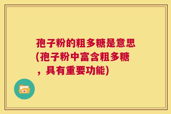 孢子粉的粗多糖是意思(孢子粉中富含粗多糖,具有重要功能) 第1张 孢子粉的粗多糖是意思(孢子粉中富含粗多糖,具有重要功能) 第1张