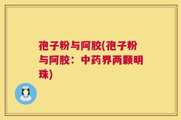 孢子粉与阿胶(孢子粉与阿胶:中药界两颗明珠) 第1张 孢子粉与阿胶(孢子粉与阿胶:中药界两颗明珠) 第1张
