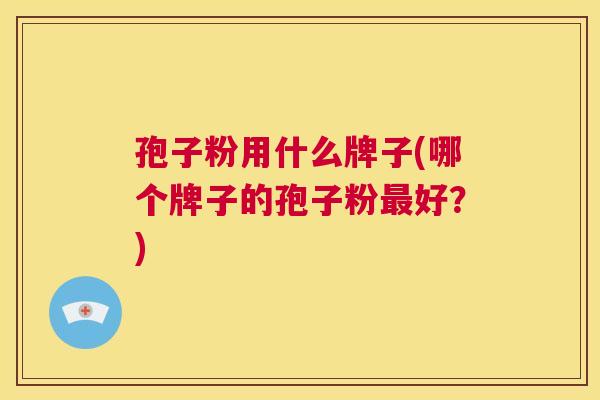 孢子粉用什么牌子(哪个牌子的孢子粉最好?) 第1张 孢子粉用什么牌子(哪个牌子的孢子粉最好?) 第1张