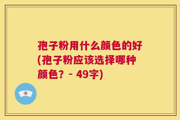 孢子粉用什么颜色的好(孢子粉应该选择哪种颜色?- 49字) 第1张 孢子粉用什么颜色的好(孢子粉应该选择哪种颜色?- 49字) 第1张