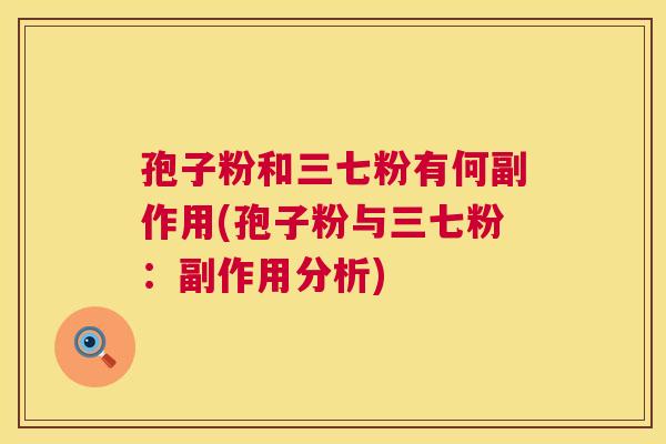 孢子粉和三七粉有何副作用(孢子粉与三七粉:副作用分析) 第1张 孢子粉和三七粉有何副作用(孢子粉与三七粉:副作用分析) 第1张