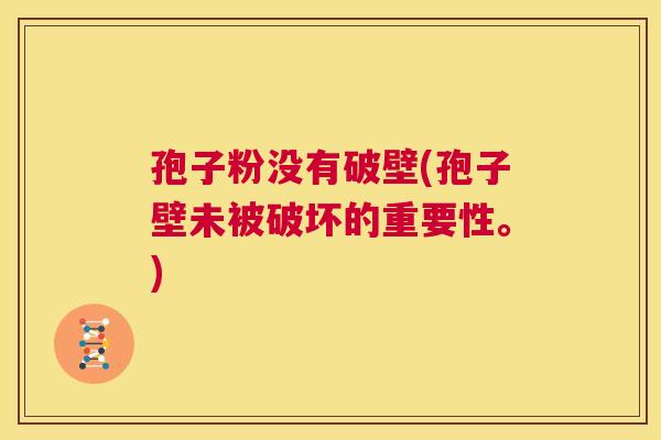 孢子粉没有破壁(孢子壁未被破坏的重要性。)  第1张