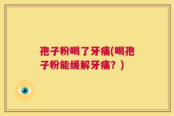 孢子粉喝了牙痛(喝孢子粉能缓解牙痛?) 第1张 孢子粉喝了牙痛(喝孢子粉能缓解牙痛?) 第1张