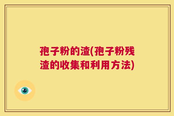 孢子粉的渣(孢子粉残渣的收集和利用方法)  第1张