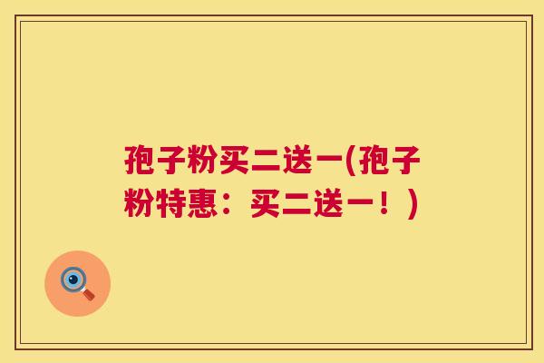 孢子粉买二送一(孢子粉特惠:买二送一!) 第1张 孢子粉买二送一(孢子粉特惠:买二送一!) 第1张