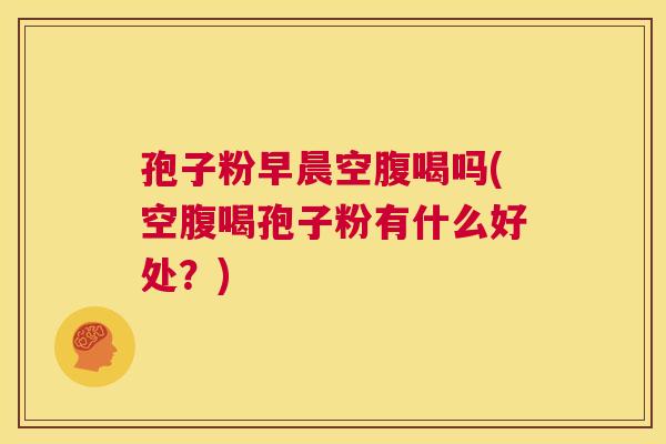 孢子粉早晨空腹喝吗(空腹喝孢子粉有什么好处?) 第1张 孢子粉早晨空腹喝吗(空腹喝孢子粉有什么好处?) 第1张