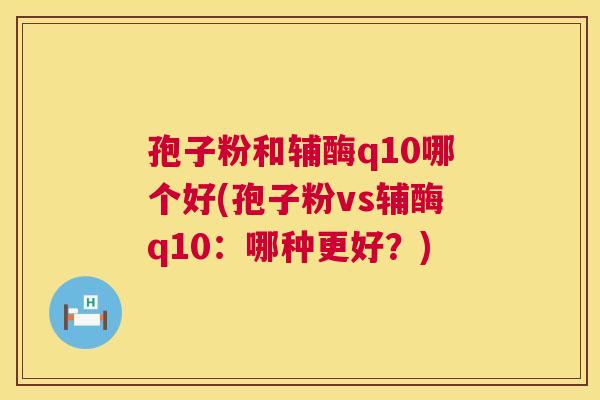 孢子粉和辅酶q10哪个好(孢子粉vs辅酶q10：哪种更好？)  第1张