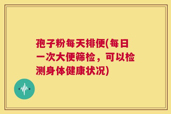 孢子粉每天排便(每日一次大便筛检，可以检测身体健康状况)  第1张