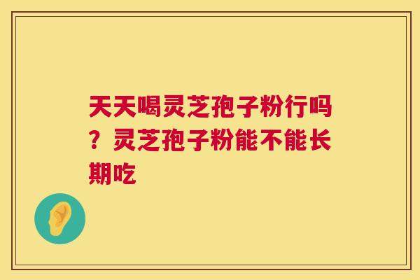 天天喝灵芝孢子粉行吗？灵芝孢子粉能不能长期吃  第1张