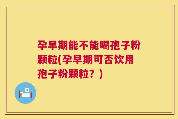 孕早期能不能喝孢子粉颗粒(孕早期可否饮用孢子粉颗粒？)  第1张