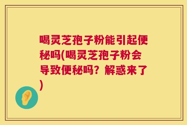喝灵芝孢子粉能引起便秘吗(喝灵芝孢子粉会导致便秘吗？解惑来了)  第1张