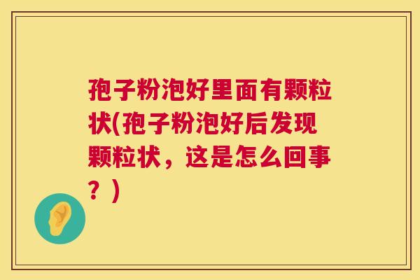 孢子粉泡好里面有颗粒状(孢子粉泡好后发现颗粒状，这是怎么回事？)  第1张