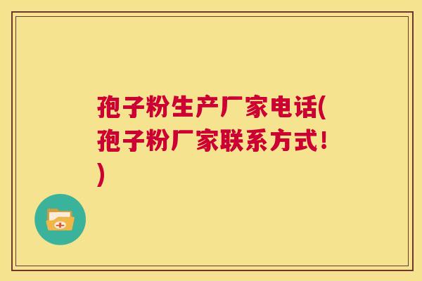 孢子粉生产厂家电话(孢子粉厂家联系方式!) 第1张 孢子粉生产厂家电话(孢子粉厂家联系方式!) 第1张
