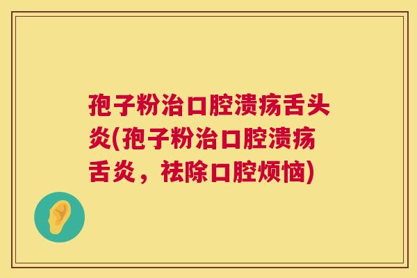 孢子粉治口腔溃疡舌头炎(孢子粉治口腔溃疡舌炎,祛除口腔烦恼) 第1张 孢子粉治口腔溃疡舌头炎(孢子粉治口腔溃疡舌炎,祛除口腔烦恼) 第1张