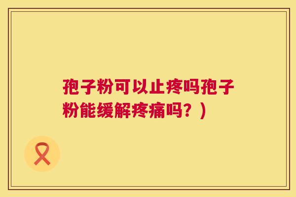 孢子粉可以止疼吗孢子粉能缓解疼痛吗?) 第1张 孢子粉可以止疼吗孢子粉能缓解疼痛吗?) 第1张