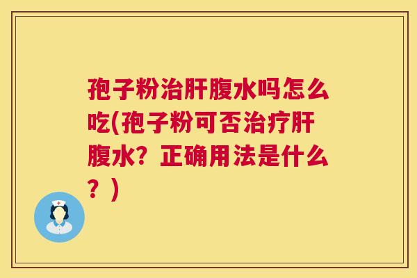 孢子粉治肝腹水吗怎么吃(孢子粉可否治疗肝腹水?正确用法是什么?) 第1张 孢子粉治肝腹水吗怎么吃(孢子粉可否治疗肝腹水?正确用法是什么?) 第1张