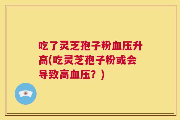 吃了灵芝孢子粉血压升高(吃灵芝孢子粉或会导致高血压？)  第1张