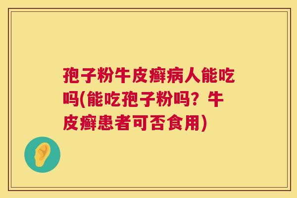 孢子粉牛皮癣病人能吃吗(能吃孢子粉吗?牛皮癣患者可否食用) 第1张 孢子粉牛皮癣病人能吃吗(能吃孢子粉吗?牛皮癣患者可否食用) 第1张
