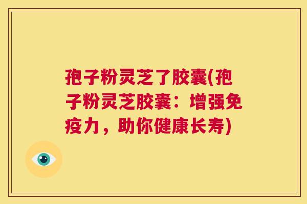 孢子粉灵芝了胶囊(孢子粉灵芝胶囊:增强免疫力,助你健康长寿) 第1张 孢子粉灵芝了胶囊(孢子粉灵芝胶囊:增强免疫力,助你健康长寿) 第1张
