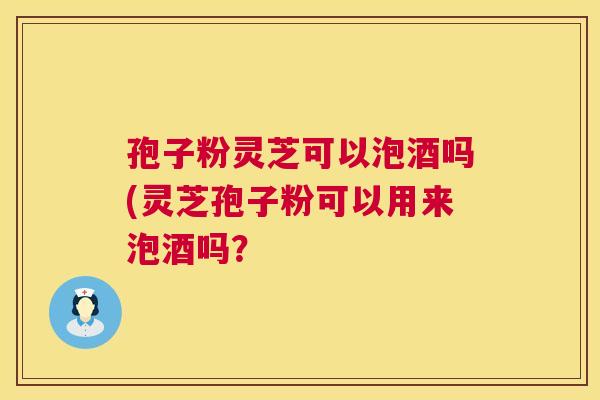 孢子粉灵芝可以泡酒吗(灵芝孢子粉可以用来泡酒吗? 第1张 孢子粉灵芝可以泡酒吗(灵芝孢子粉可以用来泡酒吗? 第1张