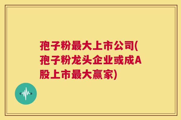 孢子粉最大上市公司(孢子粉龙头企业或成A股上市最大赢家) 第1张 孢子粉最大上市公司(孢子粉龙头企业或成A股上市最大赢家) 第1张